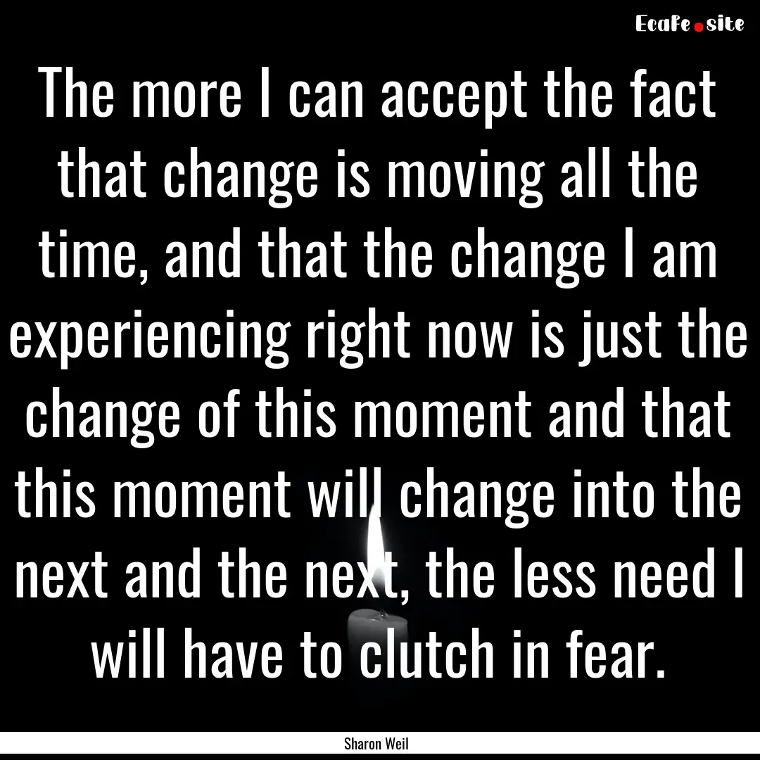 The more I can accept the fact that change.... : Quote by Sharon Weil