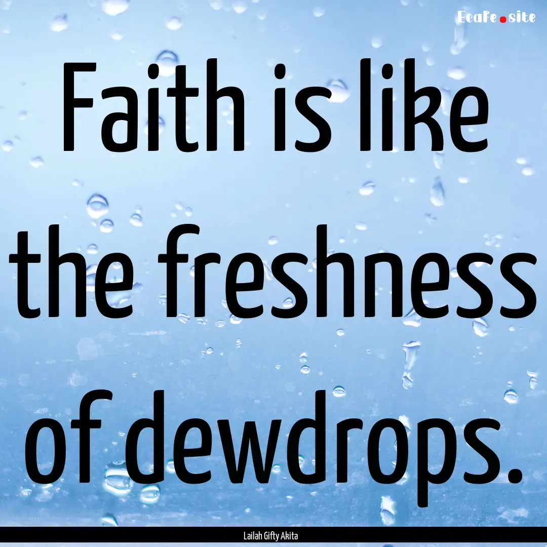 Faith is like the freshness of dewdrops. : Quote by Lailah Gifty Akita