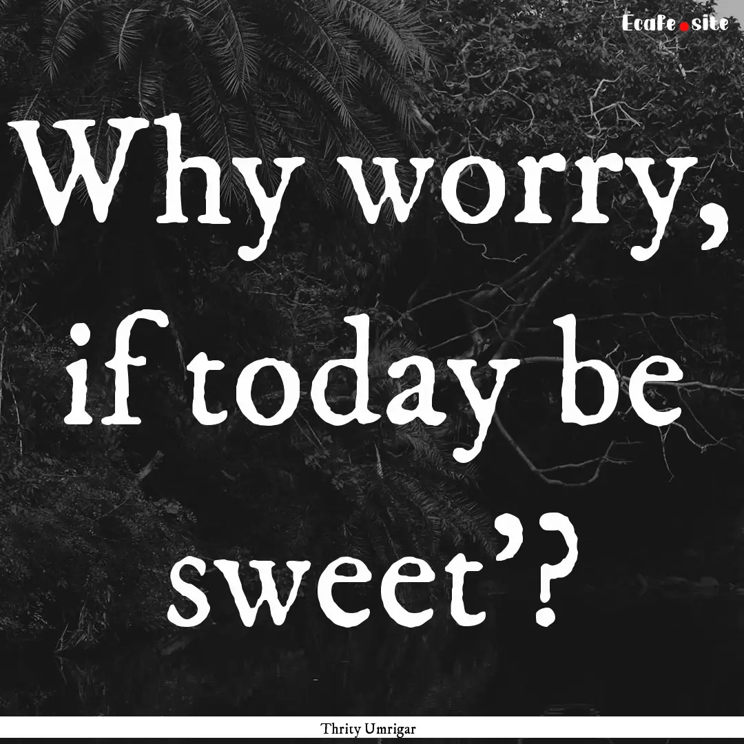 Why worry, if today be sweet'? : Quote by Thrity Umrigar