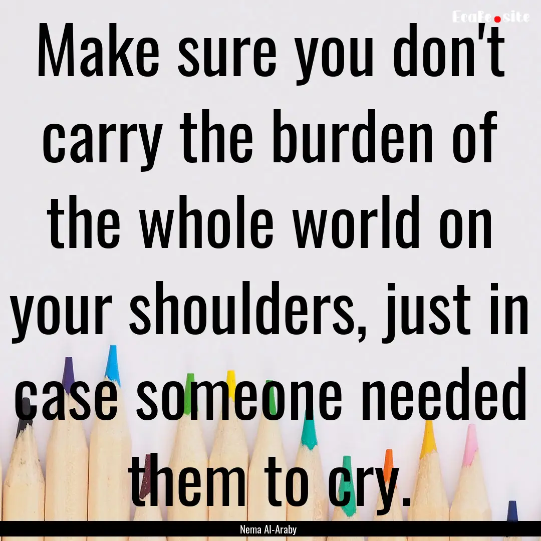 Make sure you don't carry the burden of the.... : Quote by Nema Al-Araby