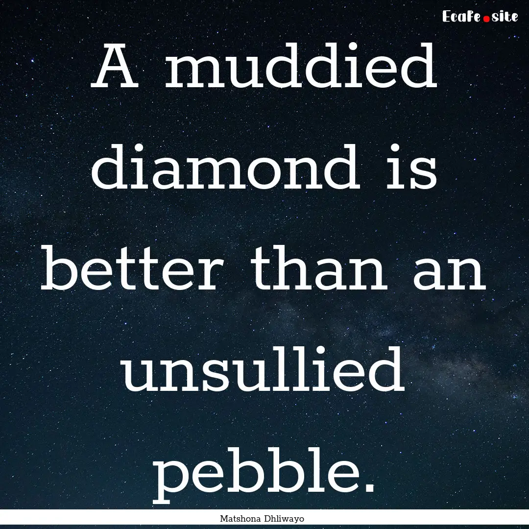 A muddied diamond is better than an unsullied.... : Quote by Matshona Dhliwayo