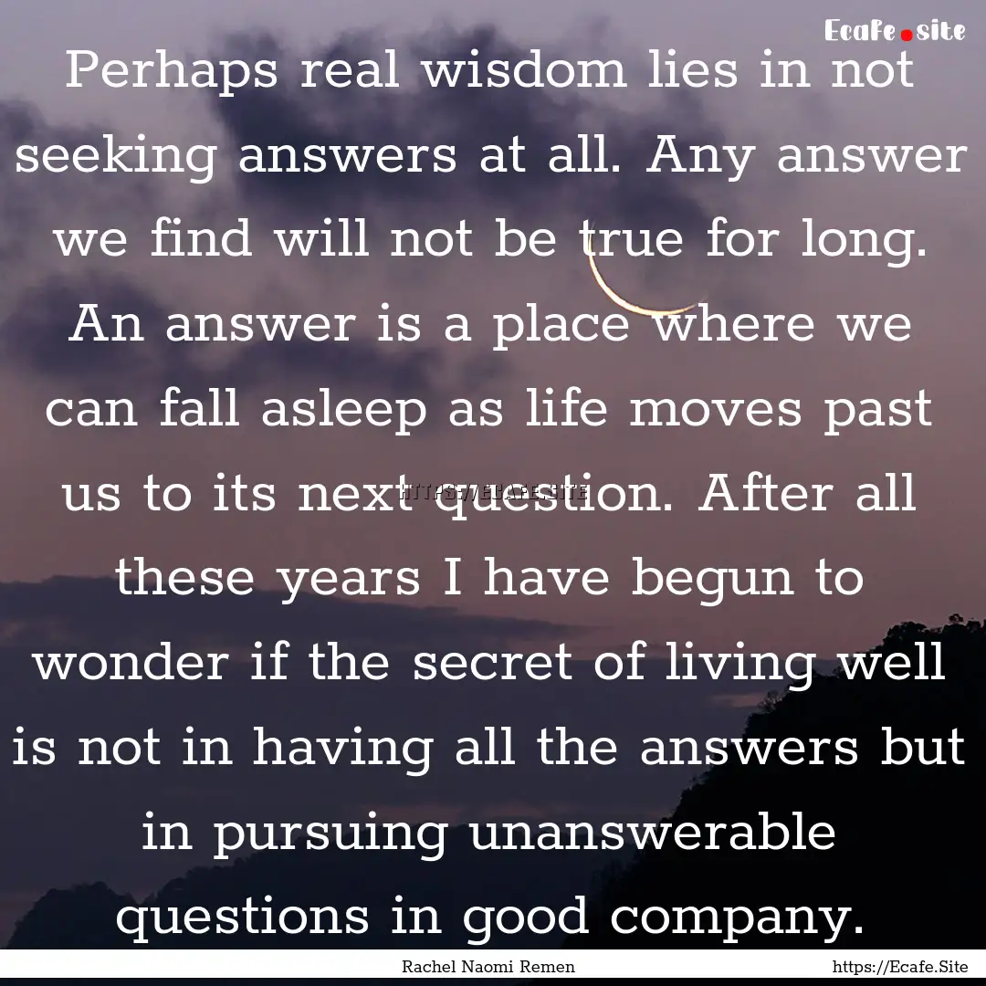 Perhaps real wisdom lies in not seeking answers.... : Quote by Rachel Naomi Remen