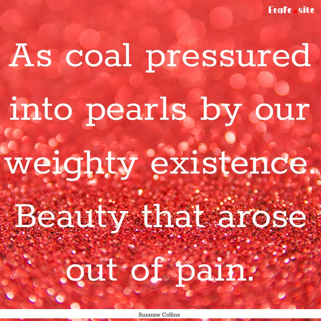 As coal pressured into pearls by our weighty.... : Quote by Suzanne Collins