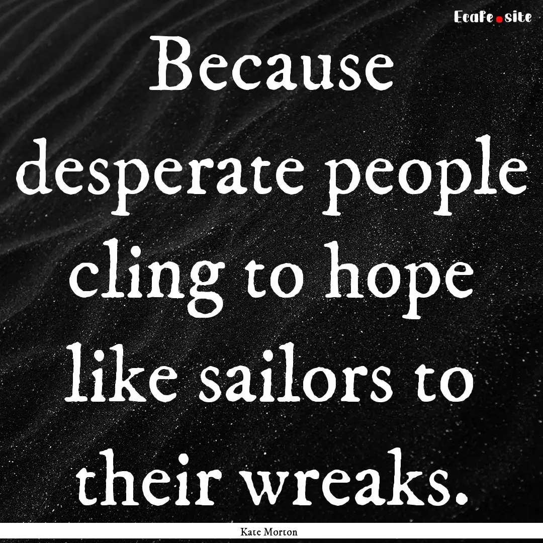 Because desperate people cling to hope like.... : Quote by Kate Morton