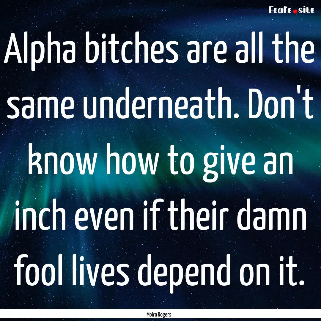 Alpha bitches are all the same underneath..... : Quote by Moira Rogers