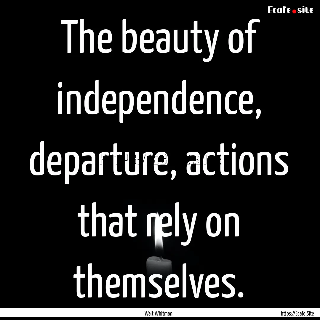 The beauty of independence, departure, actions.... : Quote by Walt Whitman