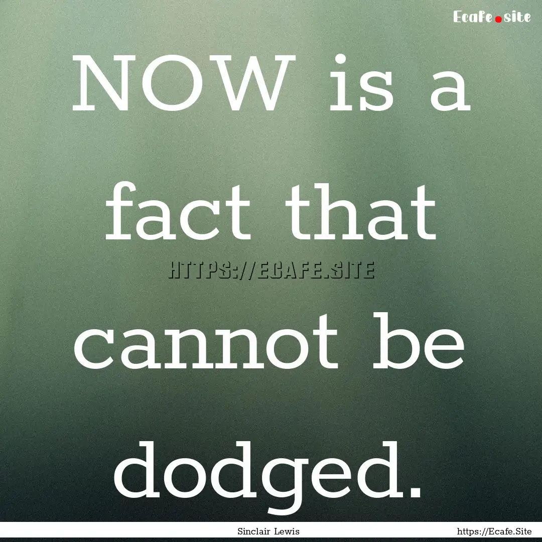 NOW is a fact that cannot be dodged. : Quote by Sinclair Lewis