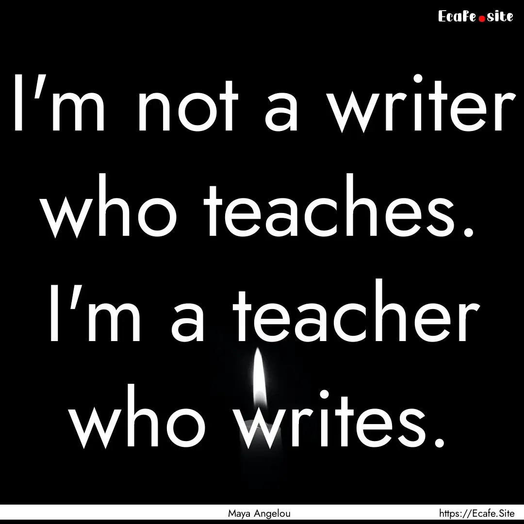 I'm not a writer who teaches. I'm a teacher.... : Quote by Maya Angelou