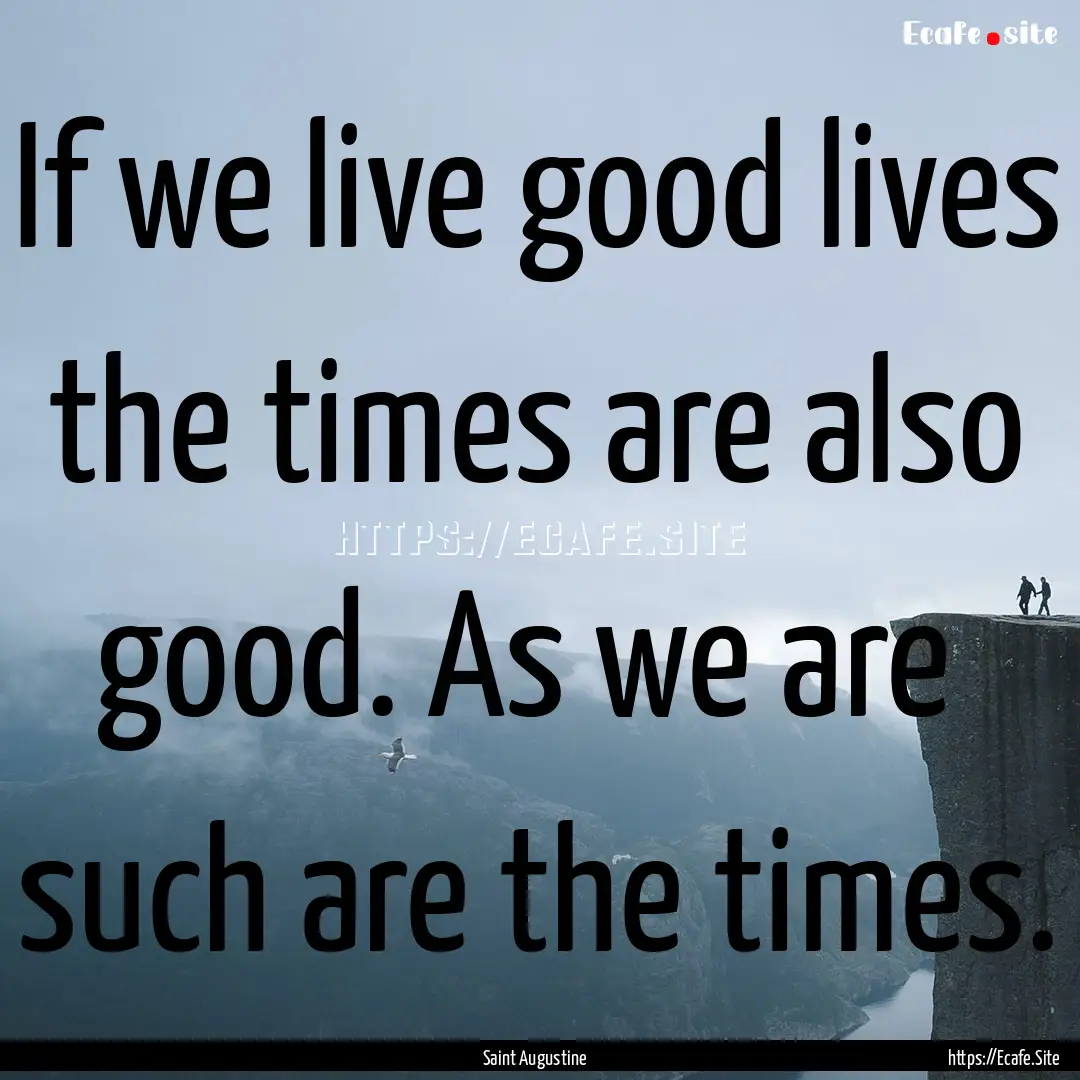 If we live good lives the times are also.... : Quote by Saint Augustine