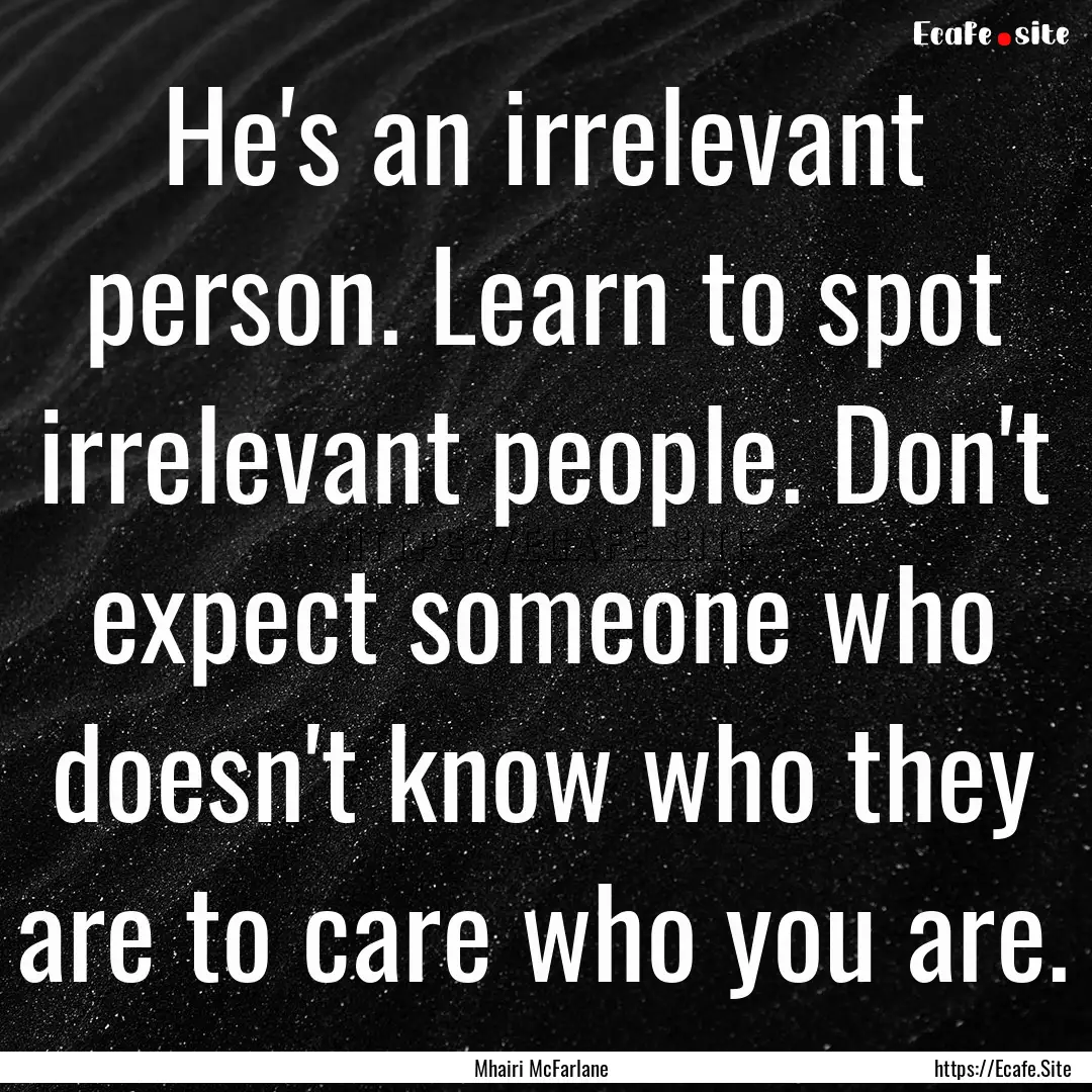 He's an irrelevant person. Learn to spot.... : Quote by Mhairi McFarlane