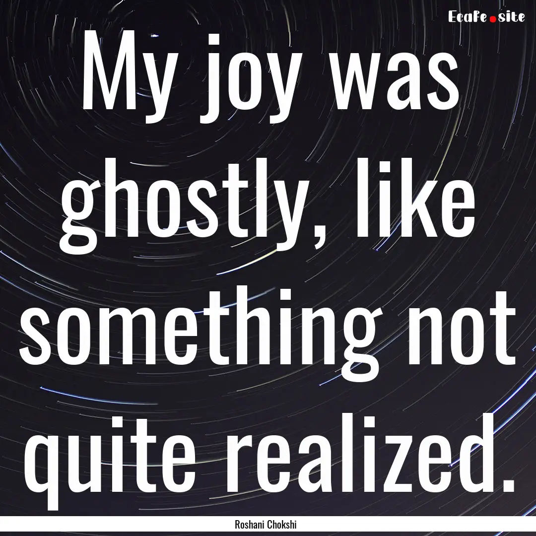 My joy was ghostly, like something not quite.... : Quote by Roshani Chokshi