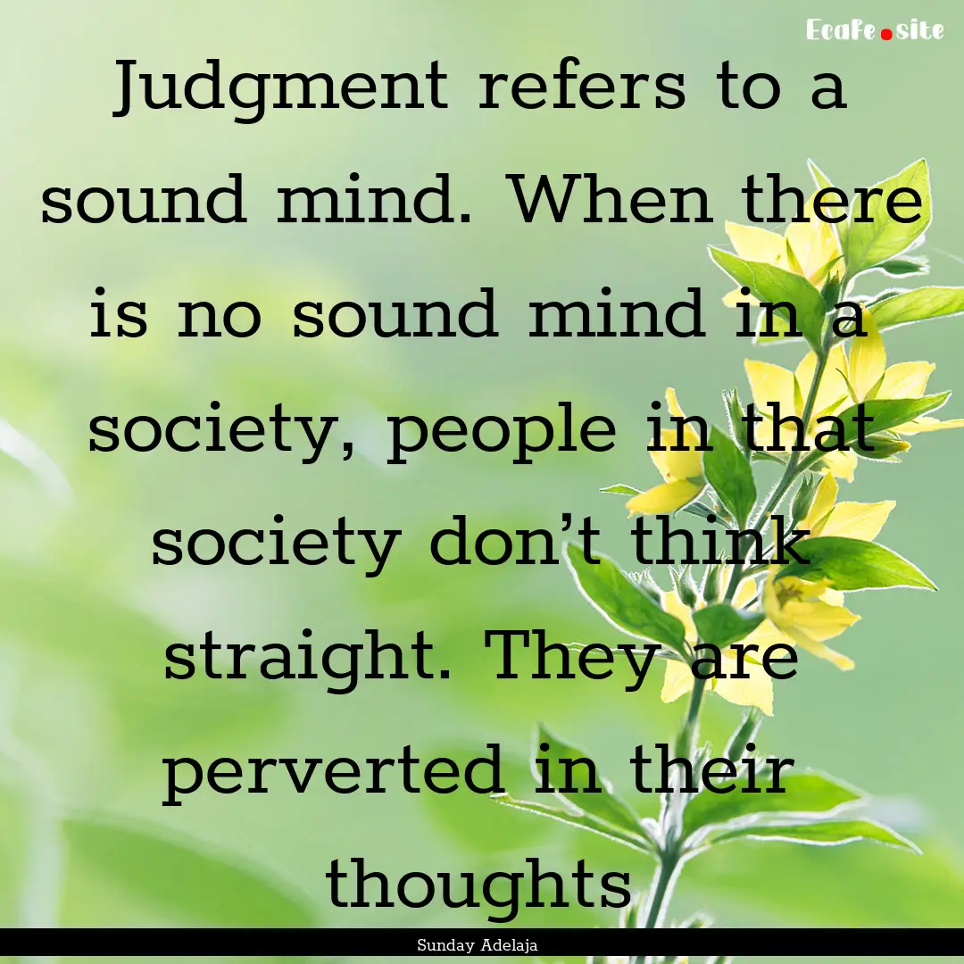 Judgment refers to a sound mind. When there.... : Quote by Sunday Adelaja