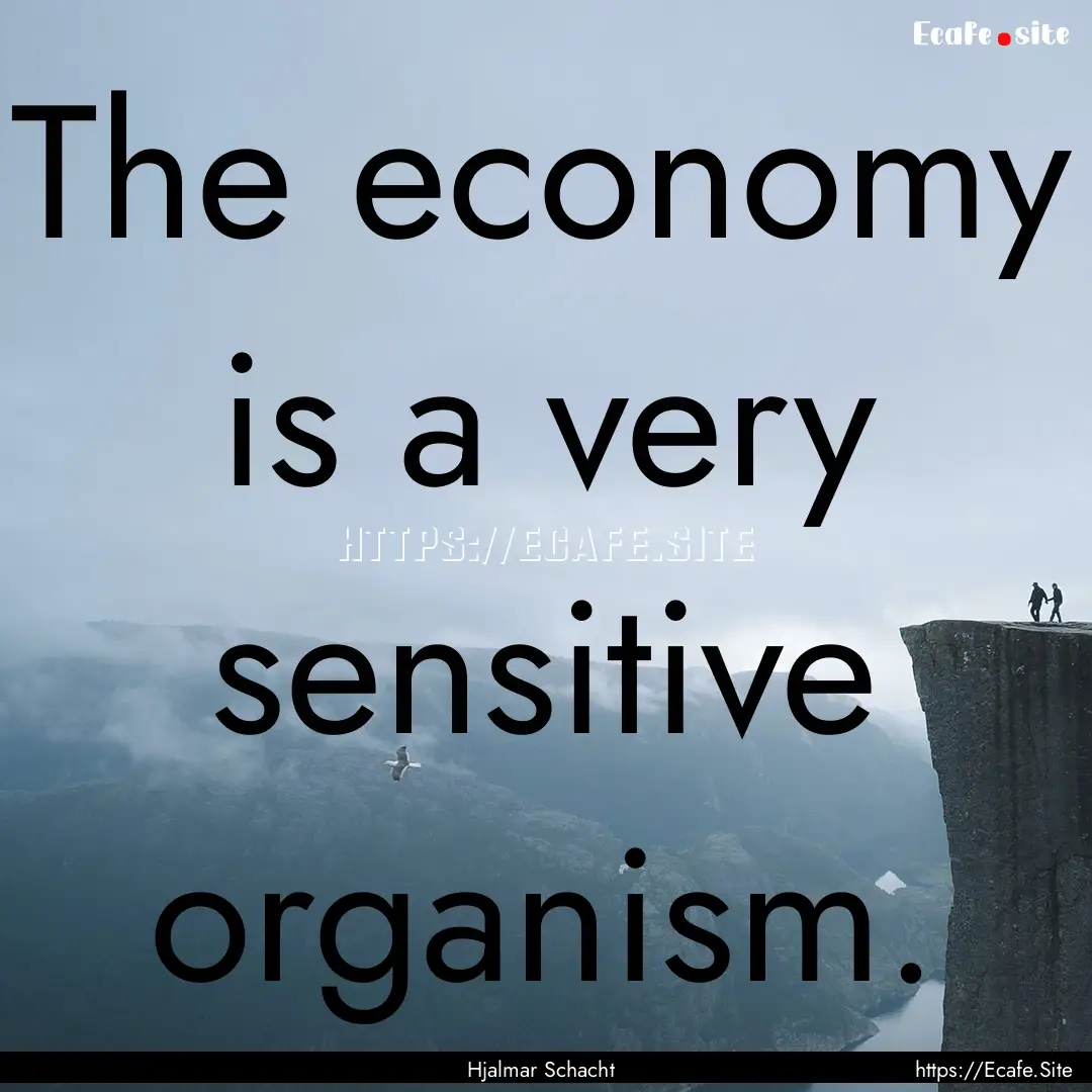 The economy is a very sensitive organism..... : Quote by Hjalmar Schacht