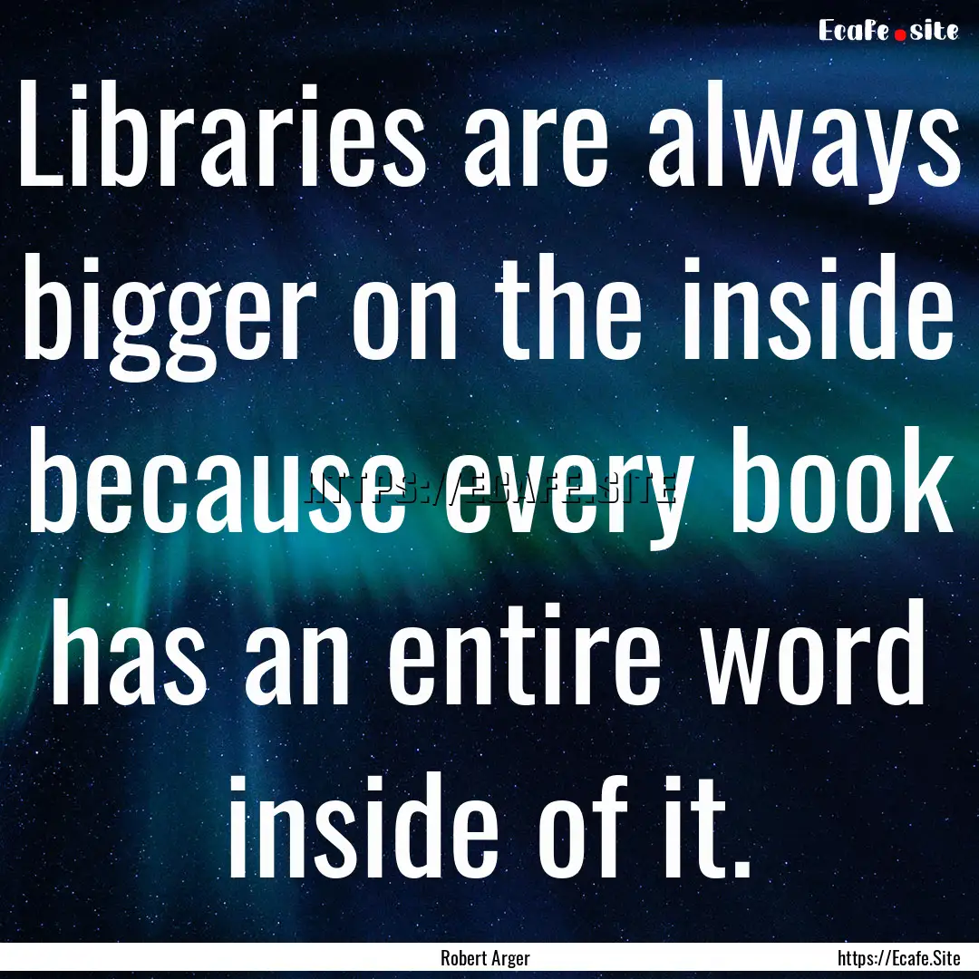 Libraries are always bigger on the inside.... : Quote by Robert Arger