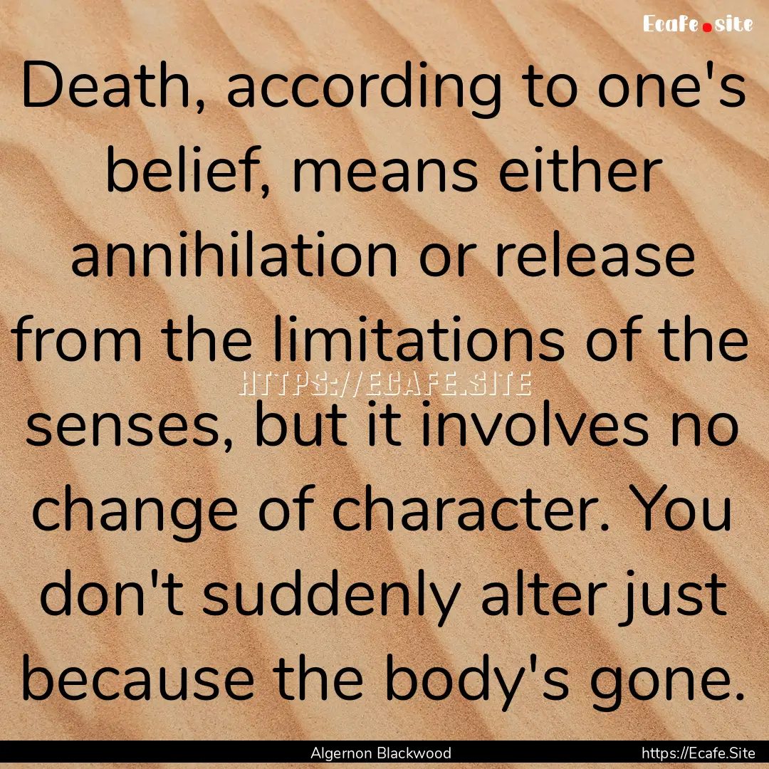 Death, according to one's belief, means either.... : Quote by Algernon Blackwood