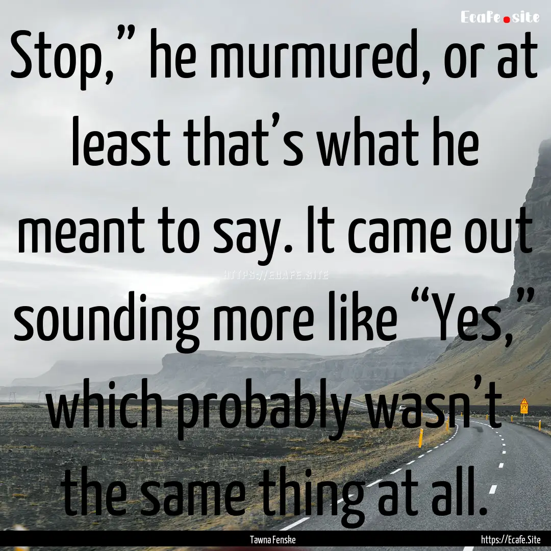 Stop,” he murmured, or at least that’s.... : Quote by Tawna Fenske