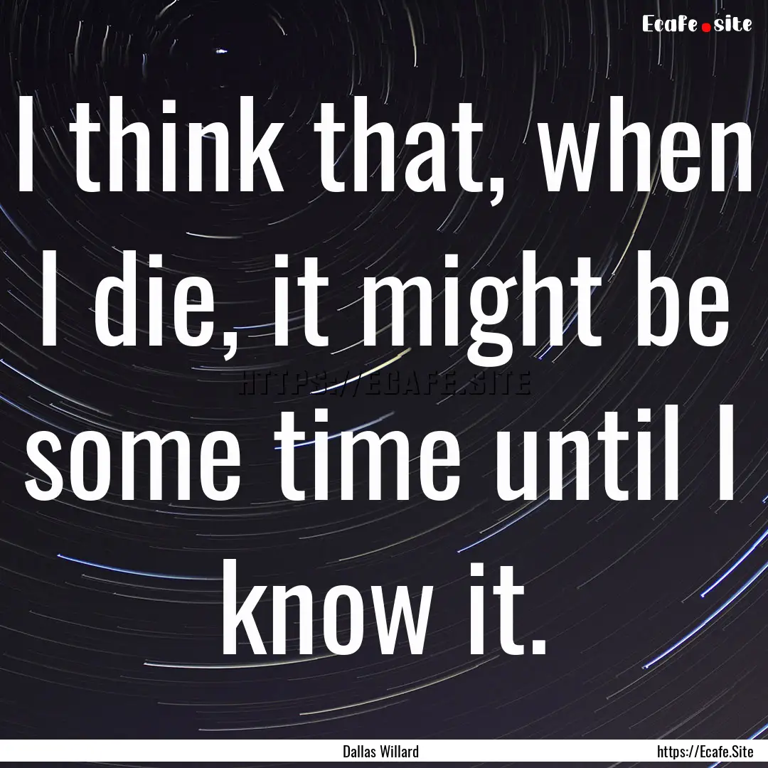 I think that, when I die, it might be some.... : Quote by Dallas Willard