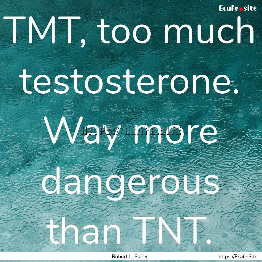 TMT, too much testosterone. Way more dangerous.... : Quote by Robert L. Slater