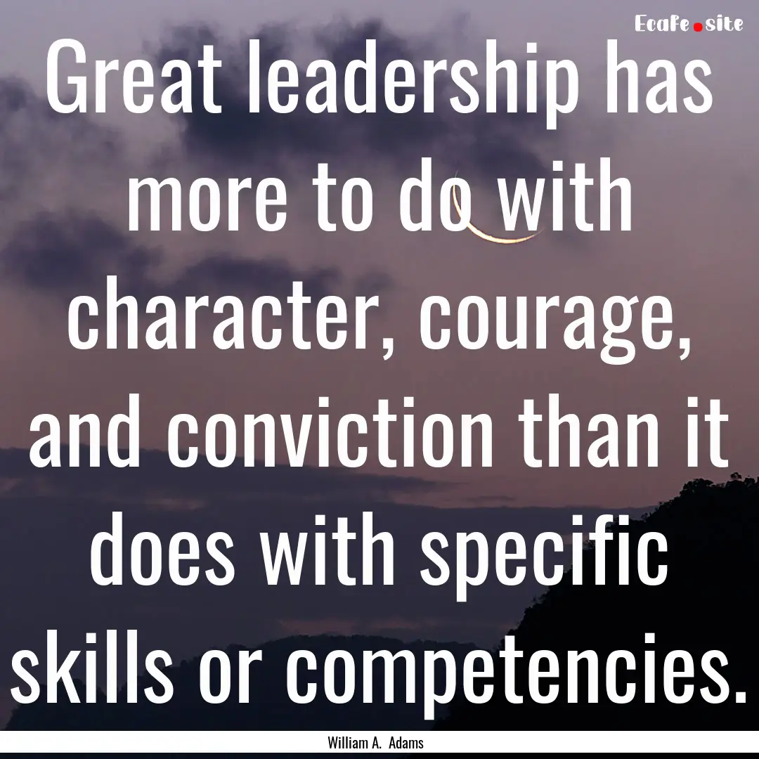 Great leadership has more to do with character,.... : Quote by William A. Adams