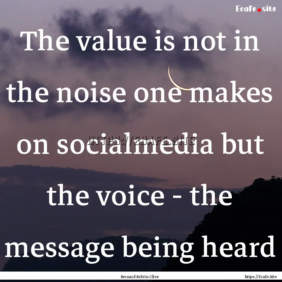 The value is not in the noise one makes on.... : Quote by Bernard Kelvin Clive