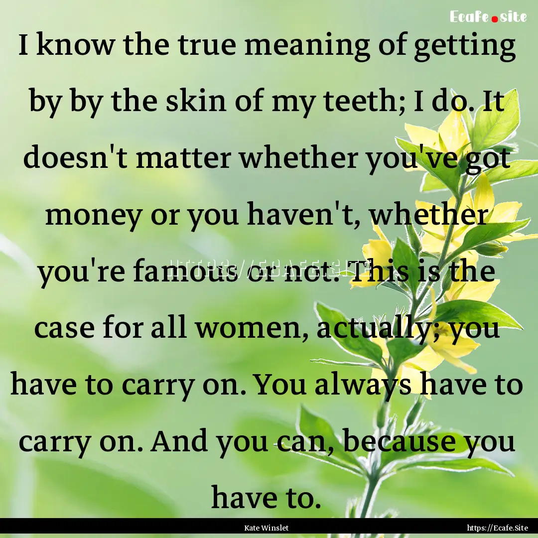 I know the true meaning of getting by by.... : Quote by Kate Winslet