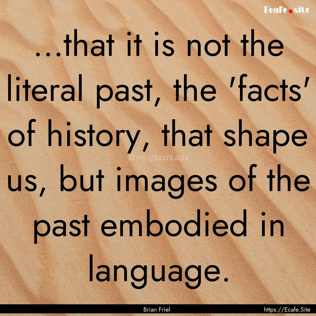 ...that it is not the literal past, the 'facts'.... : Quote by Brian Friel