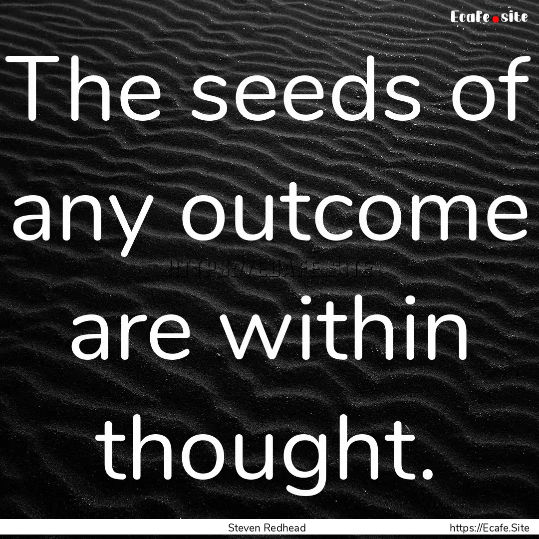 The seeds of any outcome are within thought..... : Quote by Steven Redhead