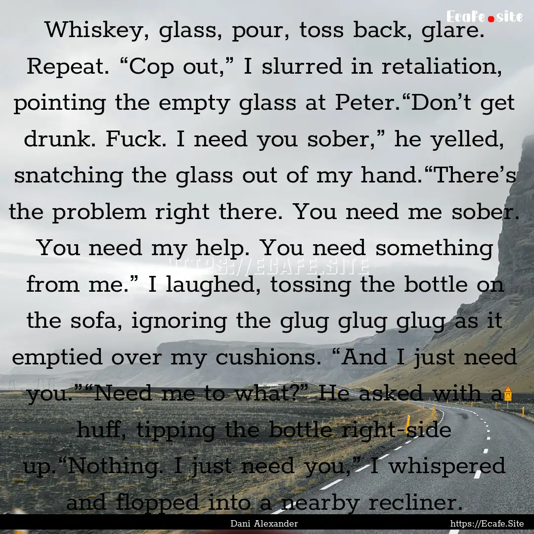 Whiskey, glass, pour, toss back, glare. Repeat..... : Quote by Dani Alexander