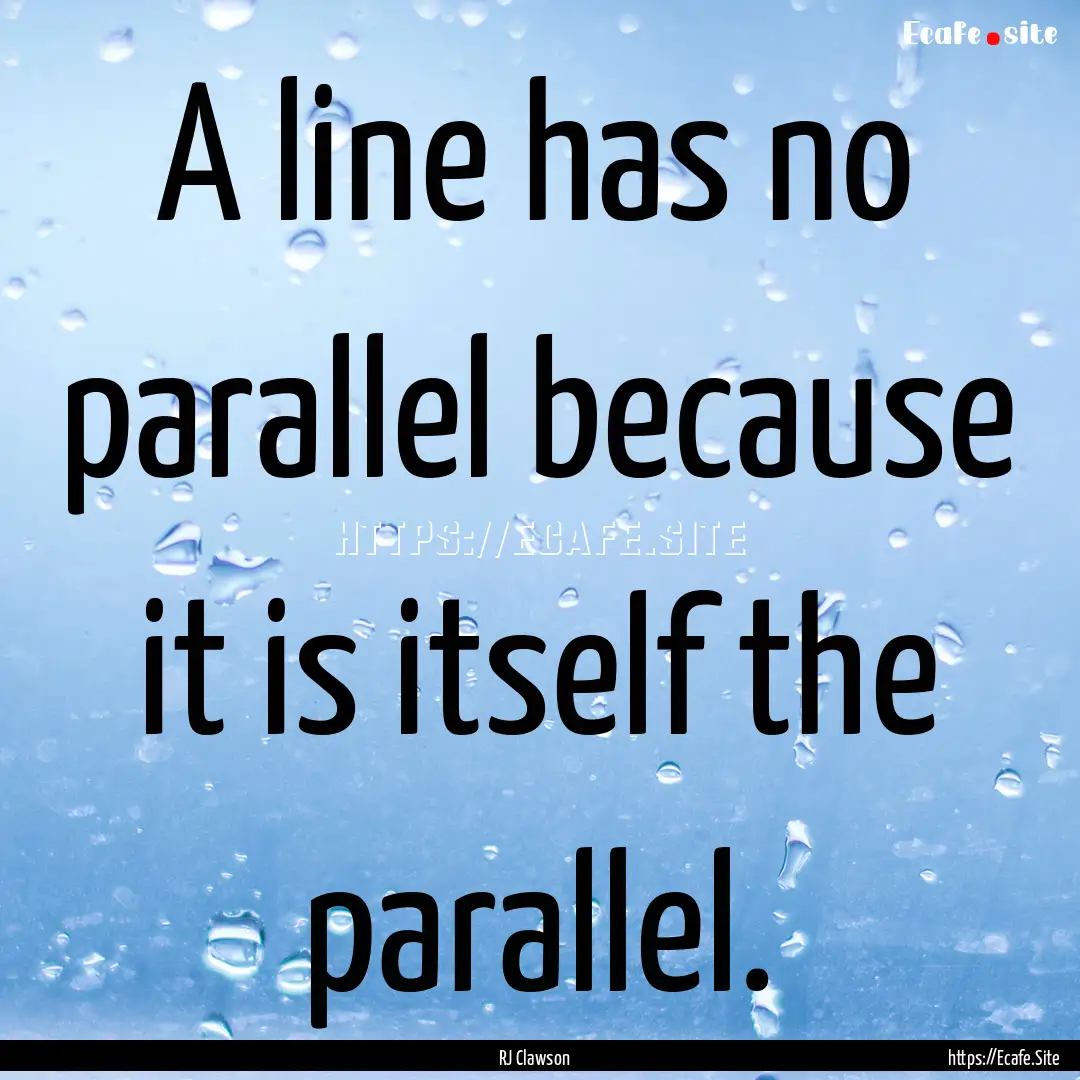 A line has no parallel because it is itself.... : Quote by RJ Clawson