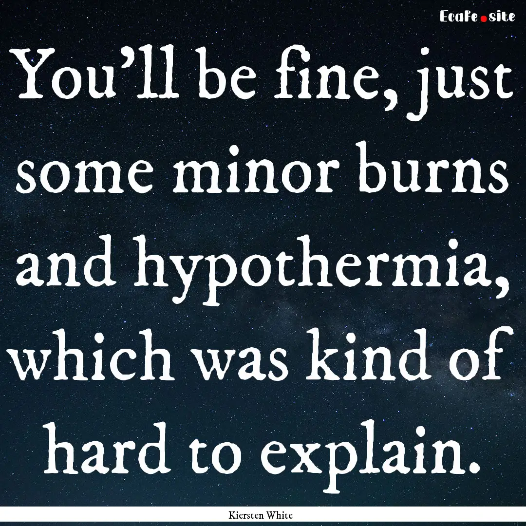 You'll be fine, just some minor burns and.... : Quote by Kiersten White