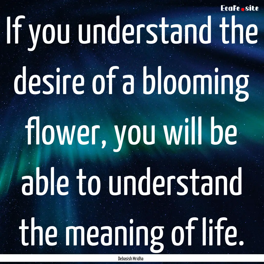 If you understand the desire of a blooming.... : Quote by Debasish Mridha