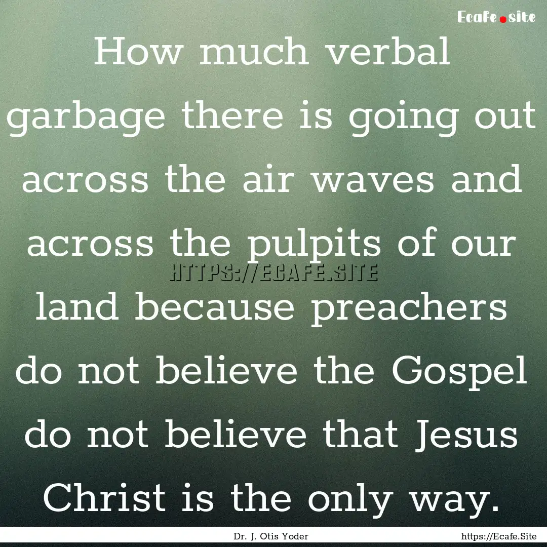 How much verbal garbage there is going out.... : Quote by Dr. J. Otis Yoder