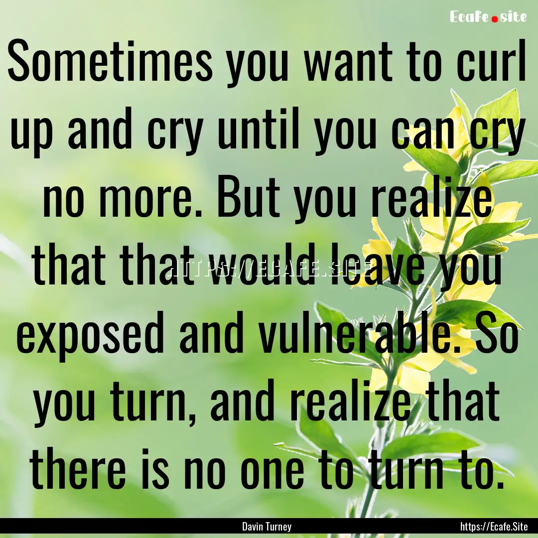 Sometimes you want to curl up and cry until.... : Quote by Davin Turney