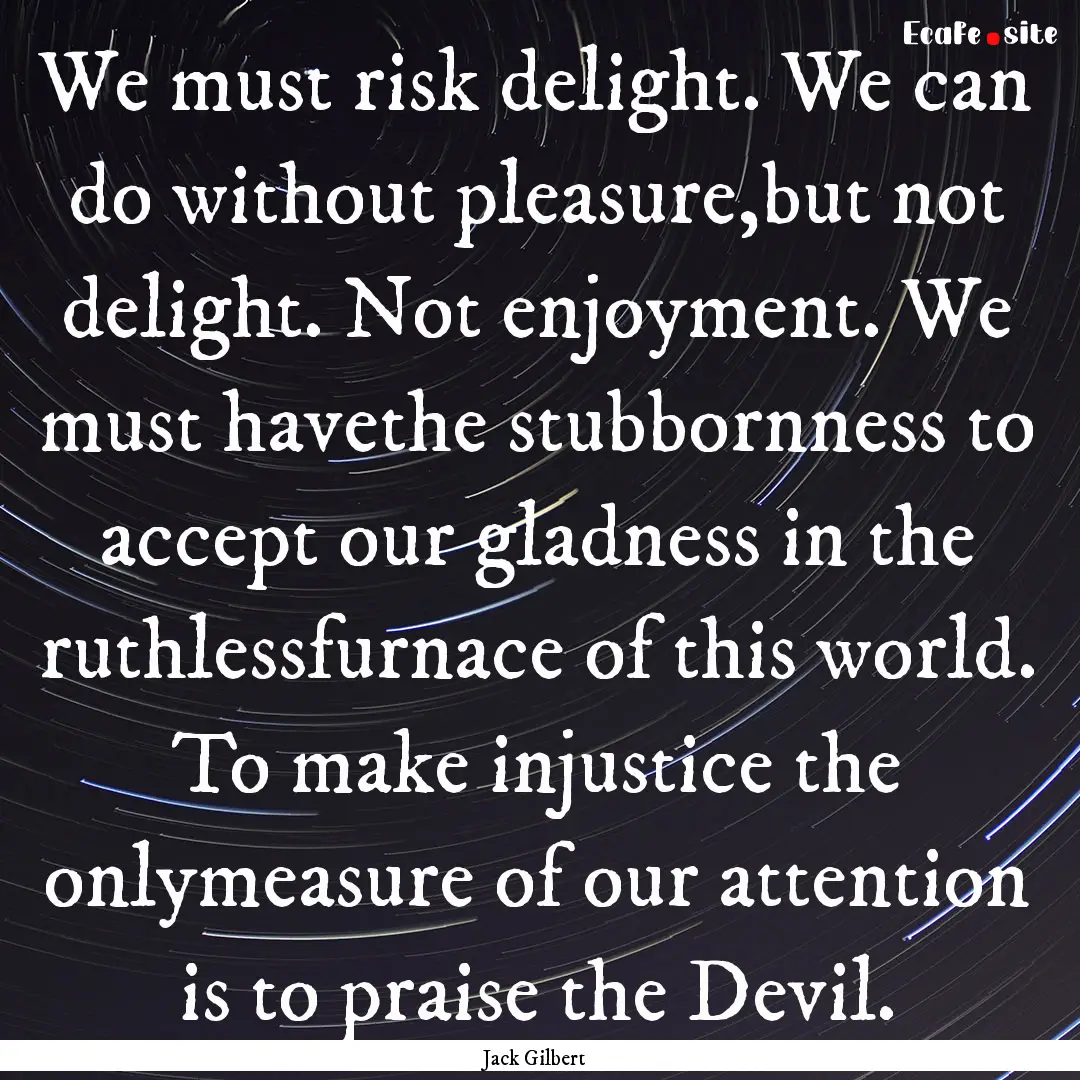 We must risk delight. We can do without pleasure,but.... : Quote by Jack Gilbert