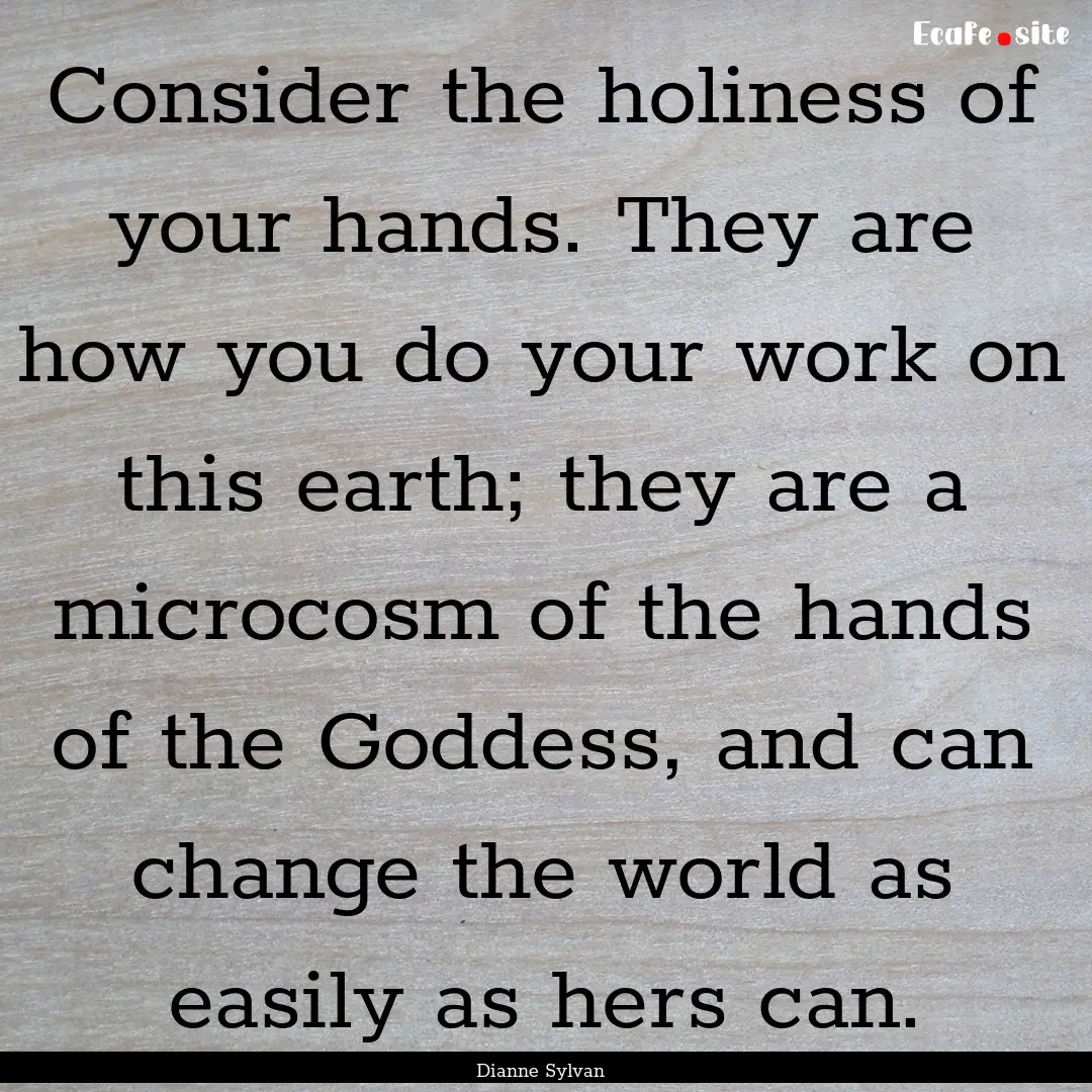 Consider the holiness of your hands. They.... : Quote by Dianne Sylvan