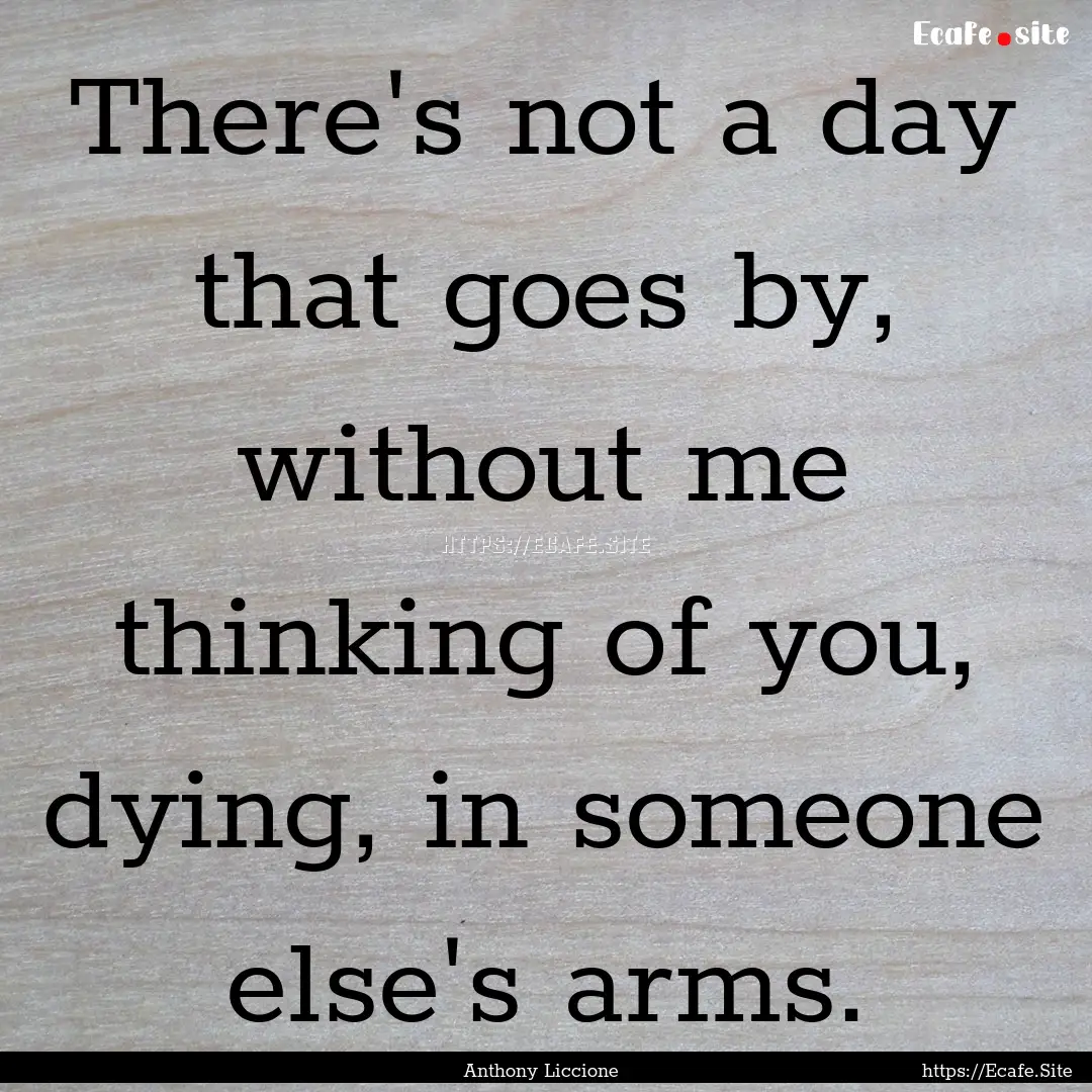 There's not a day that goes by, without me.... : Quote by Anthony Liccione