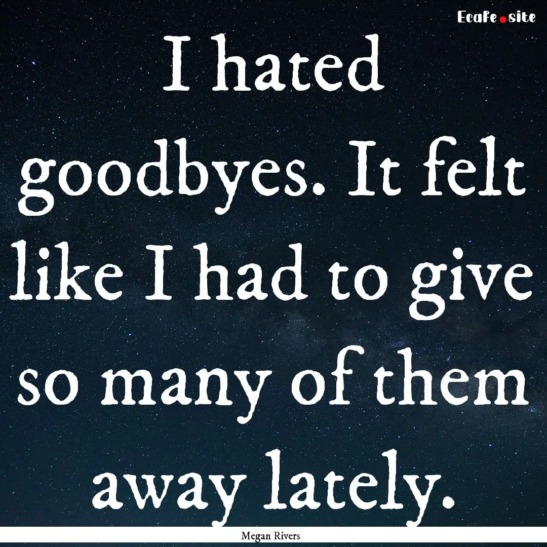 I hated goodbyes. It felt like I had to give.... : Quote by Megan Rivers