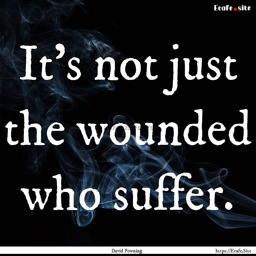 It's not just the wounded who suffer. : Quote by David Powning