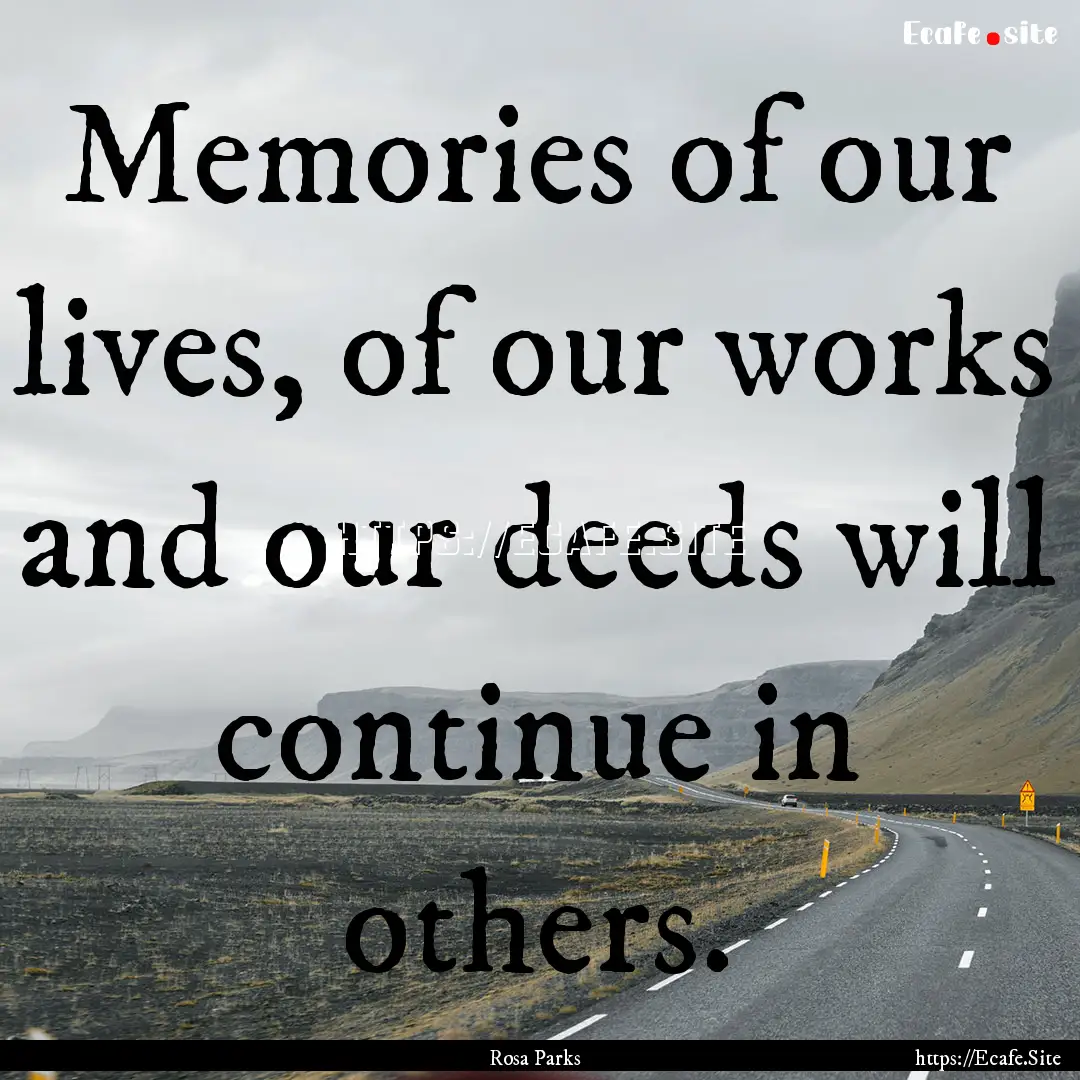 Memories of our lives, of our works and our.... : Quote by Rosa Parks