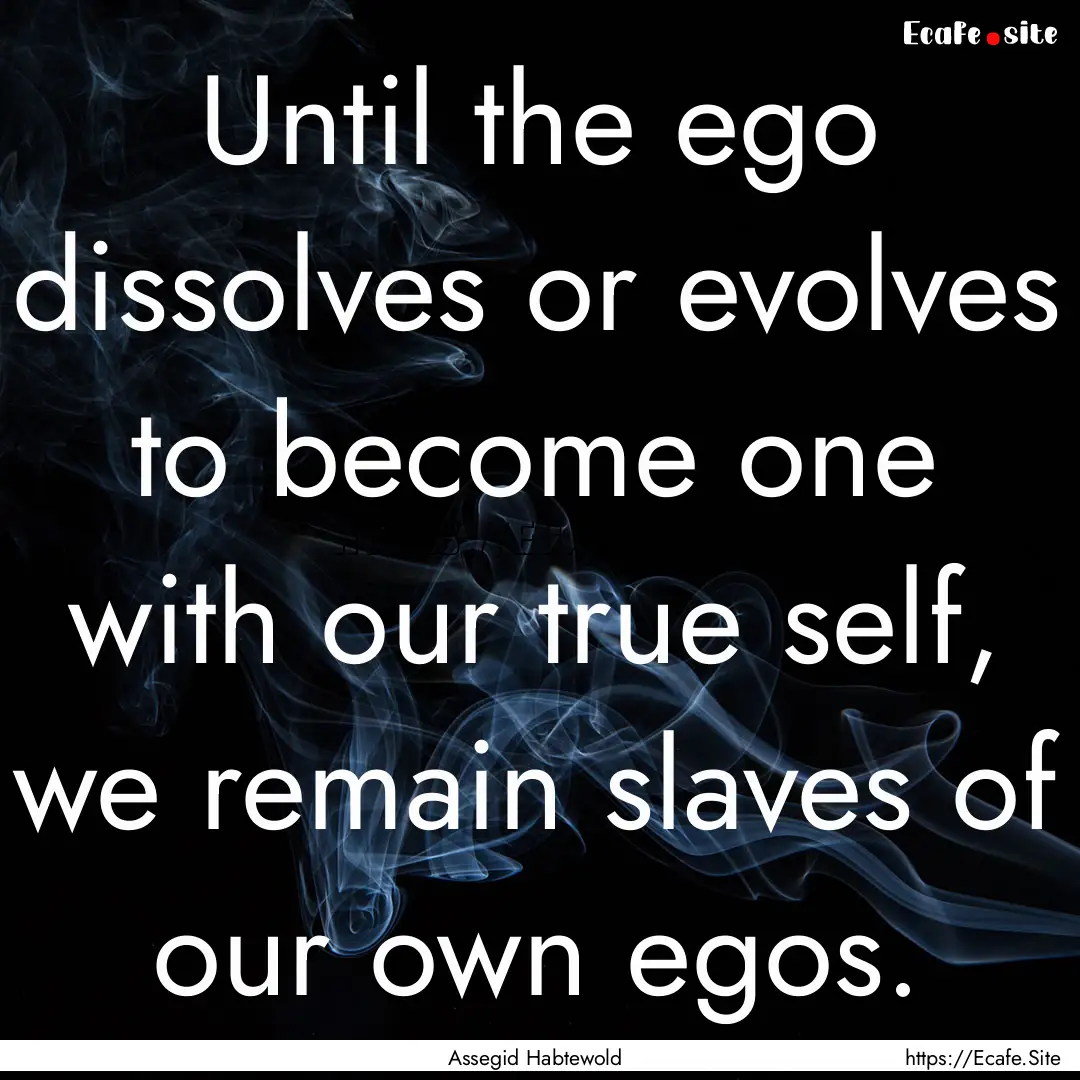 Until the ego dissolves or evolves to become.... : Quote by Assegid Habtewold