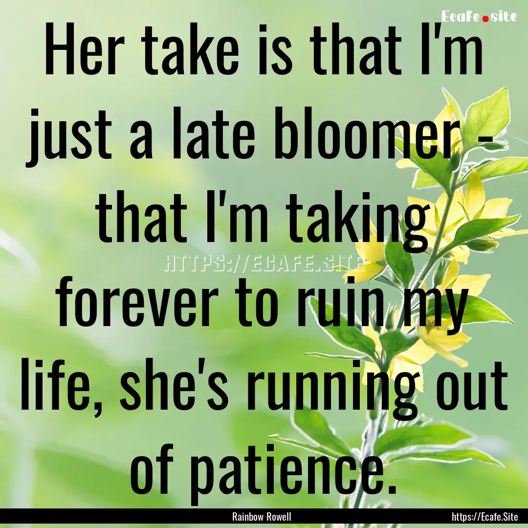 Her take is that I'm just a late bloomer.... : Quote by Rainbow Rowell