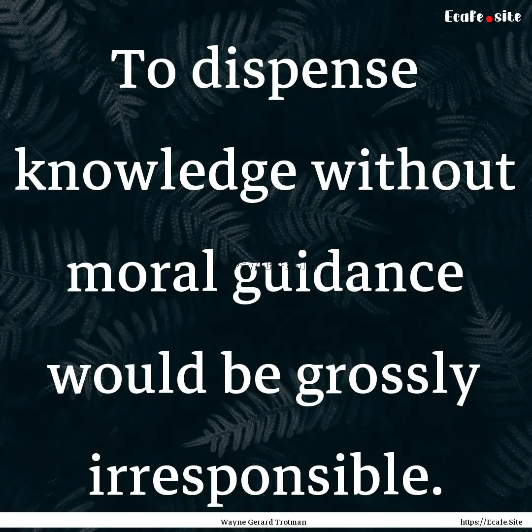 To dispense knowledge without moral guidance.... : Quote by Wayne Gerard Trotman