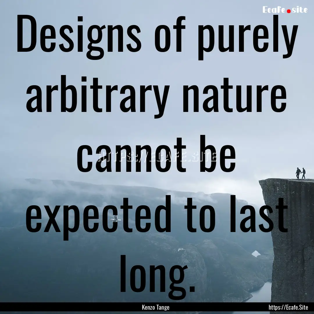 Designs of purely arbitrary nature cannot.... : Quote by Kenzo Tange