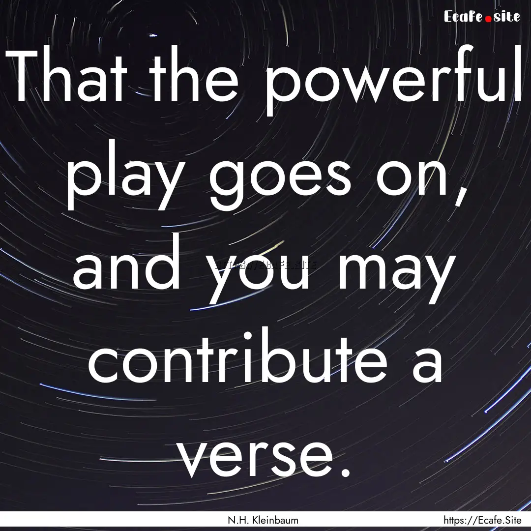 That the powerful play goes on, and you may.... : Quote by N.H. Kleinbaum