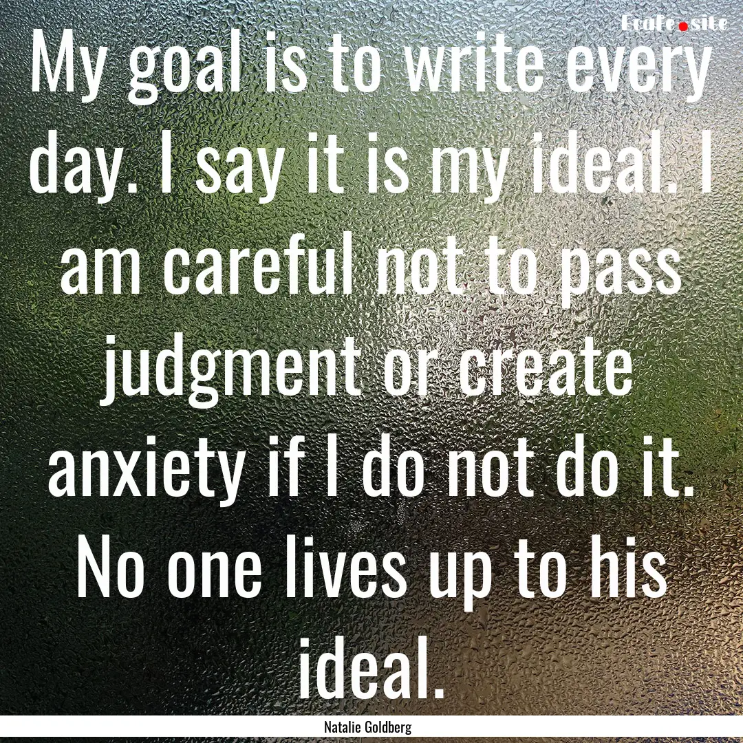 My goal is to write every day. I say it is.... : Quote by Natalie Goldberg