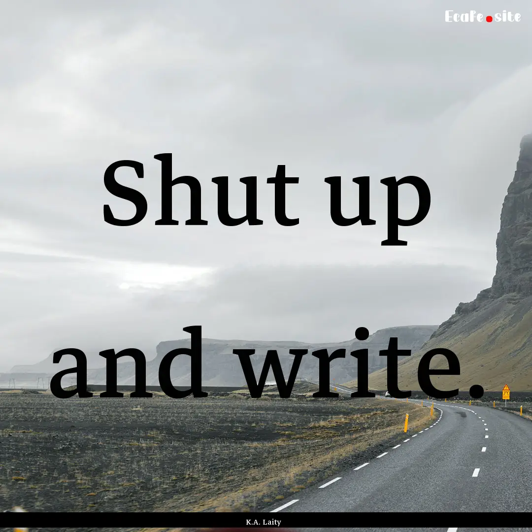 Shut up and write. : Quote by K.A. Laity