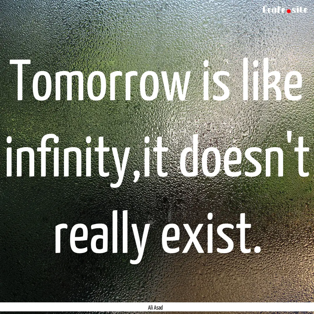 Tomorrow is like infinity,it doesn't really.... : Quote by Ali Asad