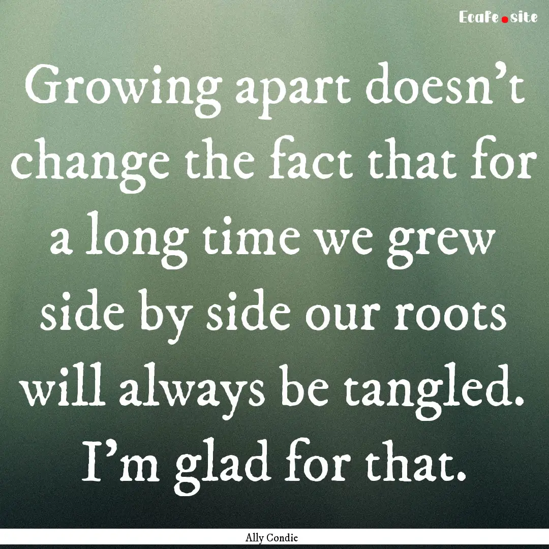 Growing apart doesn't change the fact that.... : Quote by Ally Condie