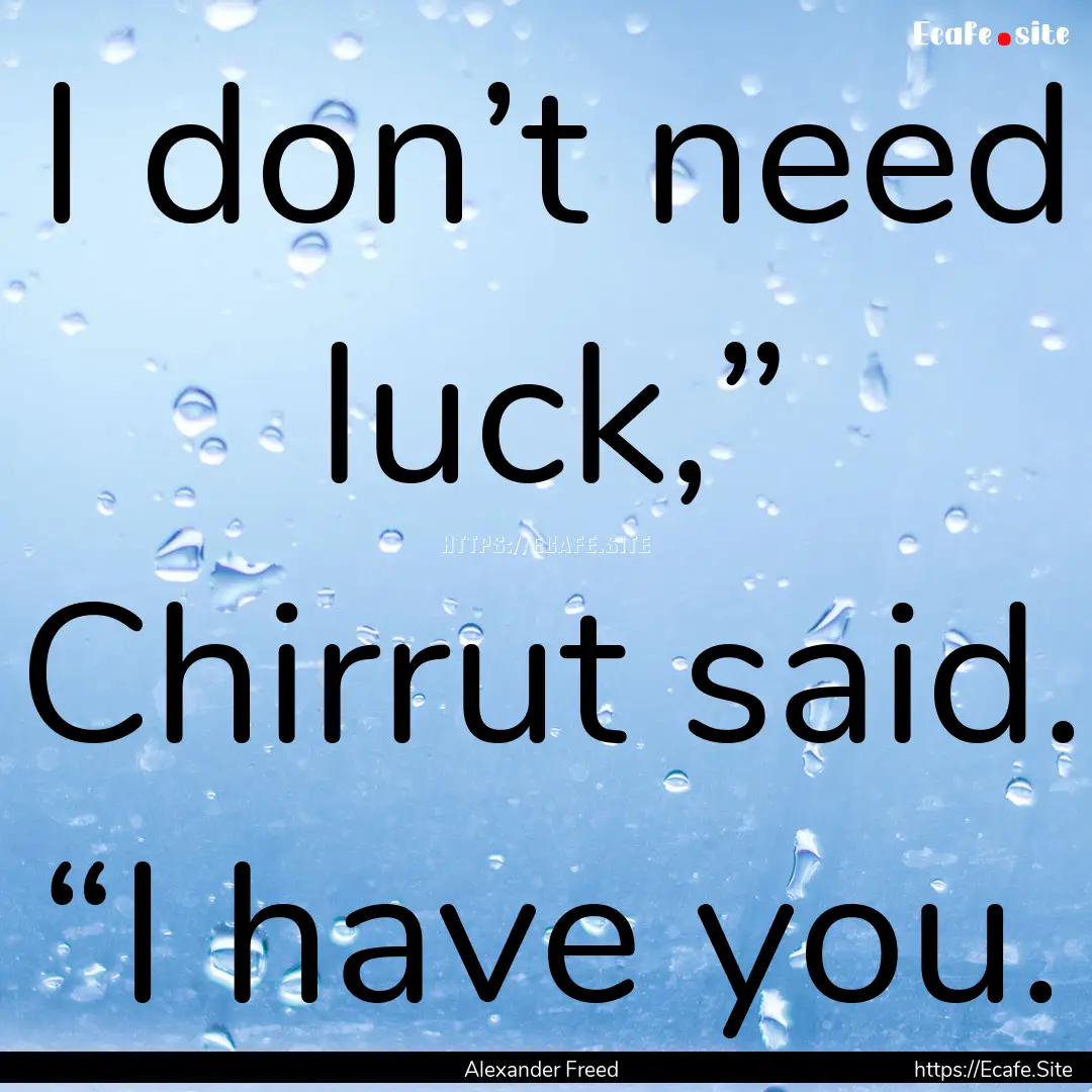 I don’t need luck,” Chirrut said. “I.... : Quote by Alexander Freed