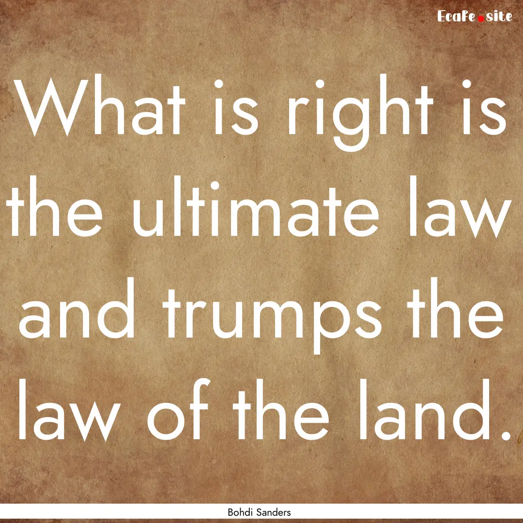 What is right is the ultimate law and trumps.... : Quote by Bohdi Sanders